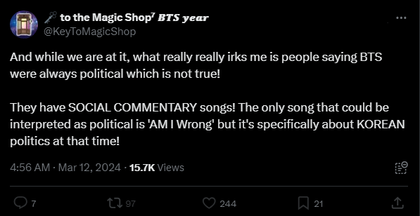 Key to the Magic Shop Twitter post: And while we are at it, what really really irks me is people saying BTS were always political which is not true! They have SOCIAL COMMENTARY songs! The only song that could be interpreted as political is "AM I Wrong" but it's specifically about KOREAN politics at that time!" March 12, 2024.